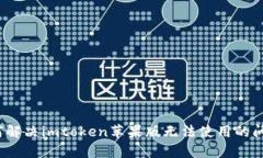 如何解决imtoken苹果版无法使用的问题？