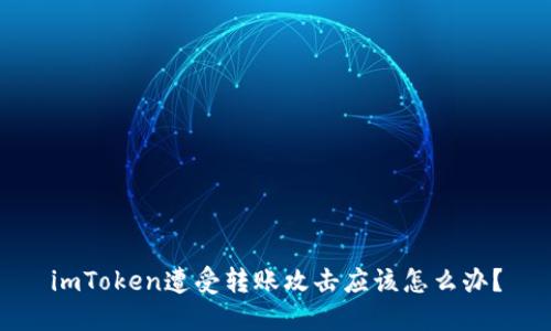 imToken遭受转账攻击应该怎么办？