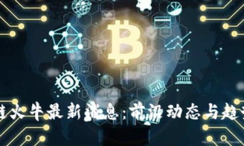 区块链火牛最新消息：前沿动态与趋势分析