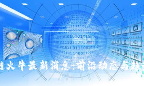 区块链火牛最新消息：前沿动态与趋势分析