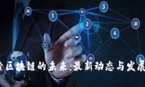  探索区块链的未来：最新动态与发展趋势