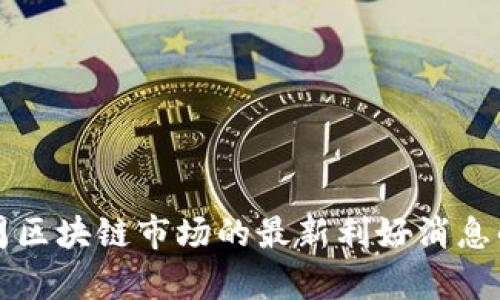 下周区块链市场的最新利好消息解析