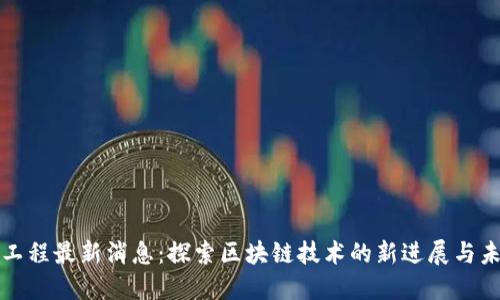 区块链工程最新消息：探索区块链技术的新进展与未来趋势