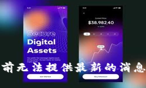 很抱歉，我目前无法提供最新的消息或实时更新。