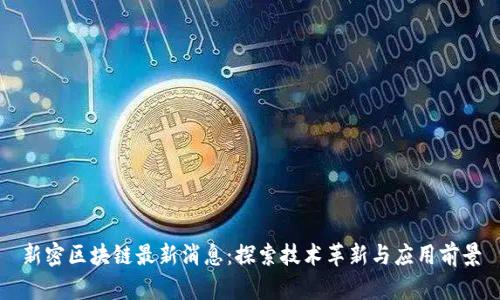 新密区块链最新消息：探索技术革新与应用前景