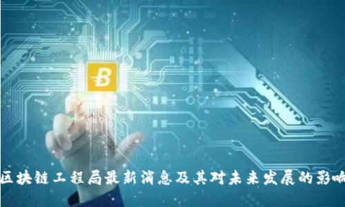 区块链工程局最新消息及其对未来发展的影响