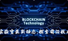区块链实验室最新动态：探索前沿技术与应用