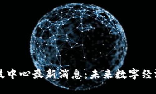 区块链科技中心最新消息：未来数字经济的引爆点