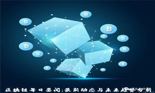 
区块链每日要闻：最新动态与未来趋势分析
