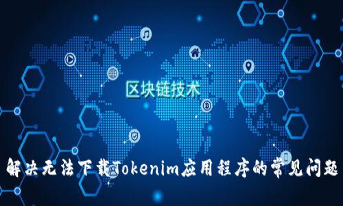 解决无法下载Tokenim应用程序的常见问题