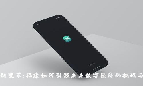 区块链变革：福建如何引领未来数字经济的挑战与机遇