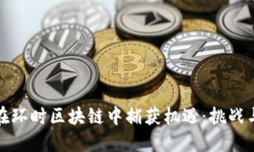 如何在环时区块链中捕获机遇：挑战与策略