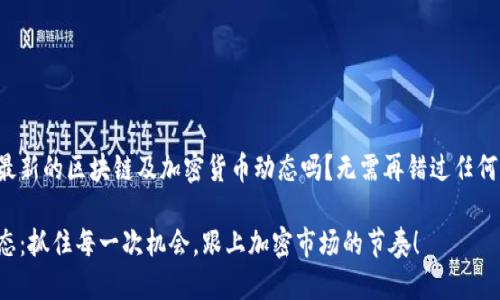 您想获取最新的区块链及加密货币动态吗？无需再错过任何重要信息！

区块链动态：抓住每一次机会，跟上加密市场的节奏！