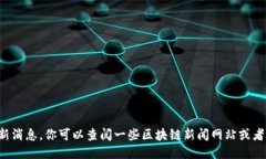 抱歉，我无法提供关于区块链的最新消息。你可