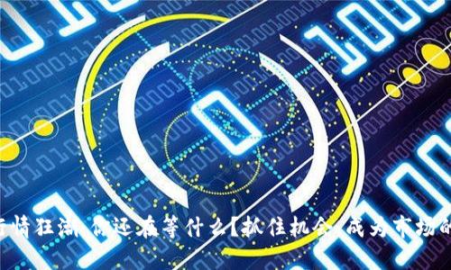 区块链行情狂潮：你还在等什么？抓住机会，成为市场的弄潮儿！