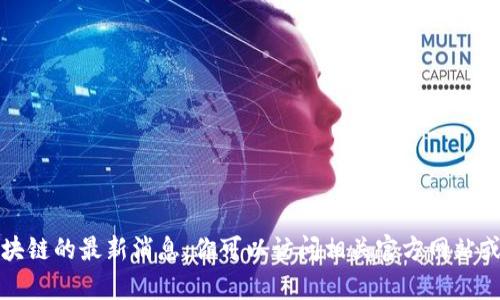 抱歉，我无法提供链塔智库或区块链的最新消息。你可以访问相关官方网站或关注最新的新闻源以获取信息。