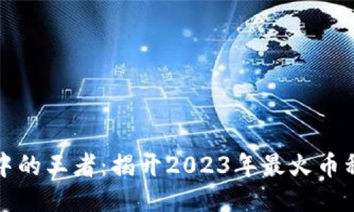 区块链热潮中的王者：揭开2023年最火币种的神秘面纱