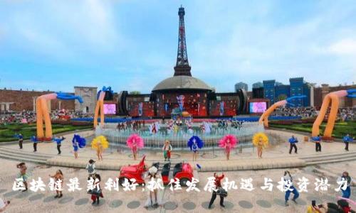区块链最新利好：抓住发展机遇与投资潜力