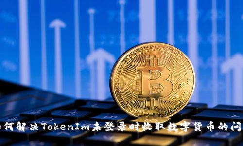 如何解决TokenIm未登录时收取数字货币的问题